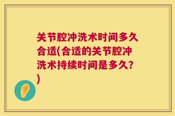 关节腔冲洗术时间多久合适(合适的关节腔冲洗术持续时间是多久？)