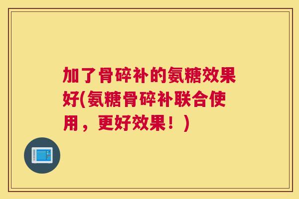 加了骨碎补的氨糖效果好(氨糖骨碎补联合使用，更好效果！)