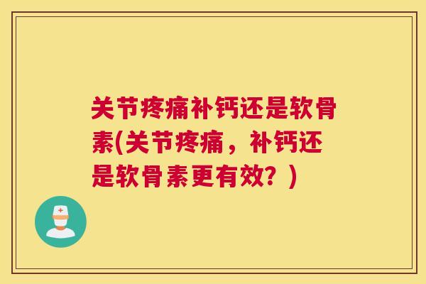 关节疼痛补钙还是软骨素(关节疼痛，补钙还是软骨素更有效？)