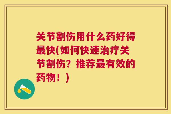 关节割伤用什么药好得最快(如何快速治疗关节割伤？推荐最有效的药物！)