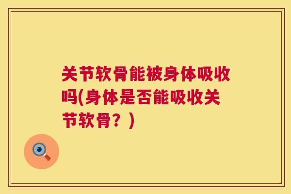 关节软骨能被身体吸收吗(身体是否能吸收关节软骨？)