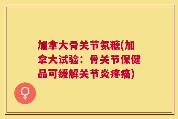 加拿大骨关节氨糖(加拿大试验：骨关节保健品可缓解关节炎疼痛)