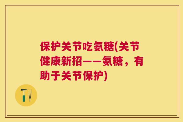 保护关节吃氨糖(关节健康新招——氨糖，有助于关节保护)