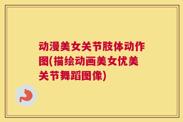 动漫美女关节肢体动作图(描绘动画美女优美关节舞蹈图像)