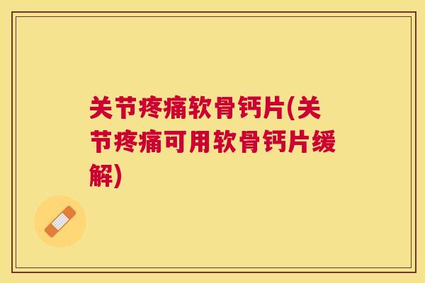 关节疼痛软骨钙片(关节疼痛可用软骨钙片缓解)