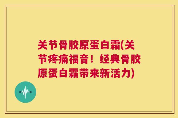 关节骨胶原蛋白霜(关节疼痛福音！经典骨胶原蛋白霜带来新活力)