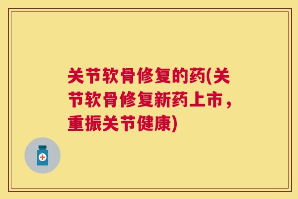 关节软骨修复的药(关节软骨修复新药上市，重振关节健康)