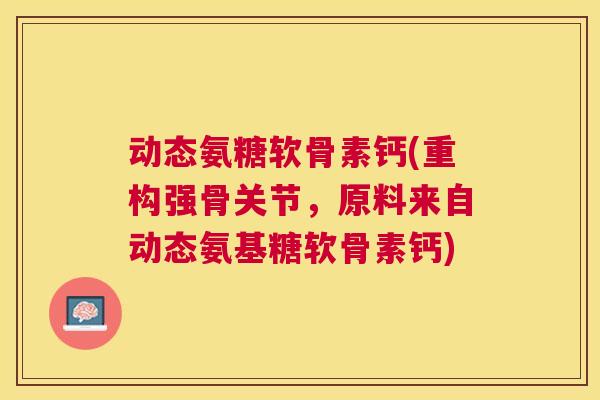 动态氨糖软骨素钙(重构强骨关节，原料来自动态氨基糖软骨素钙)