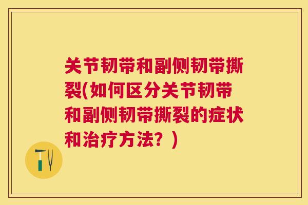 关节韧带和副侧韧带撕裂(如何区分关节韧带和副侧韧带撕裂的症状和治疗方法？)