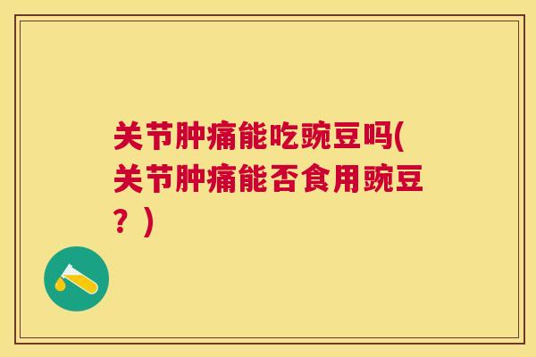 关节肿痛能吃豌豆吗(关节肿痛能否食用豌豆？)