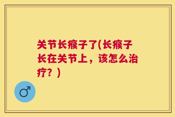 关节长瘊子了(长瘊子长在关节上，该怎么治疗？)