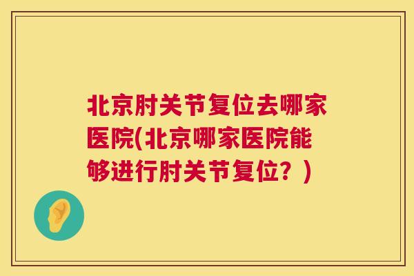 北京肘关节复位去哪家医院(北京哪家医院能够进行肘关节复位？)