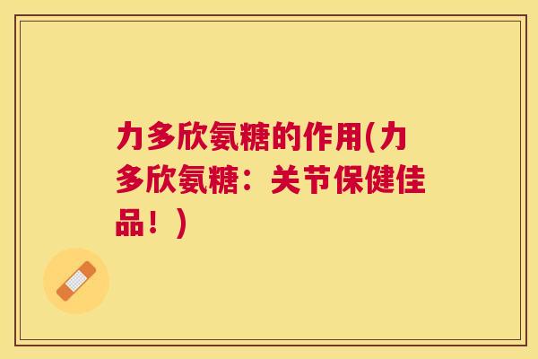 力多欣氨糖的作用(力多欣氨糖：关节保健佳品！)