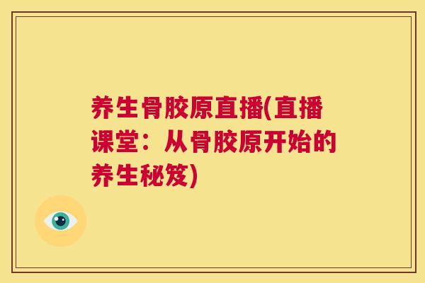 养生骨胶原直播(直播课堂：从骨胶原开始的养生秘笈)