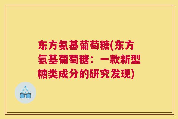 东方氨基葡萄糖(东方氨基葡萄糖:一款新型糖类成分的研究发现) 东方氨基葡萄糖(东方氨基葡萄糖:一款新型糖类成分的研究发现)