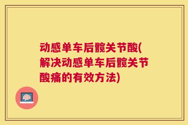 动感单车后髋关节酸(解决动感单车后髋关节酸痛的有效方法)