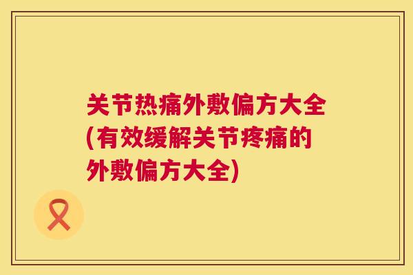关节热痛外敷偏方大全(有效缓解关节疼痛的外敷偏方大全)