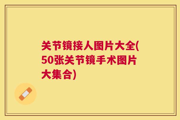 关节镜接人图片大全(50张关节镜手术图片大集合)