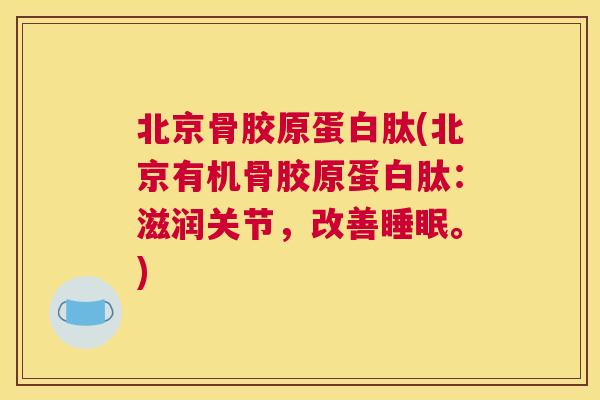 北京骨胶原蛋白肽(北京有机骨胶原蛋白肽：滋润关节，改善睡眠。)