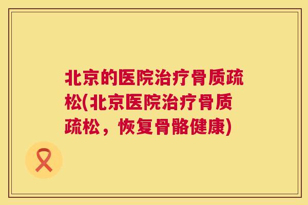 北京的医院治疗骨质疏松(北京医院治疗骨质疏松，恢复骨骼健康)