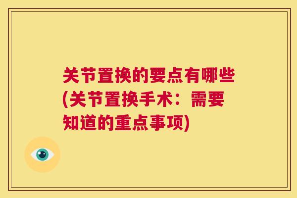 关节置换的要点有哪些(关节置换手术：需要知道的重点事项)