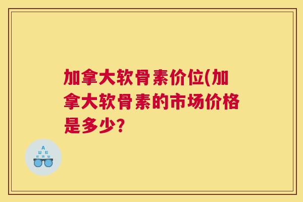 加拿大软骨素价位(加拿大软骨素的市场价格是多少？