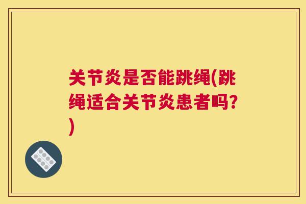 关节炎是否能跳绳(跳绳适合关节炎患者吗？)