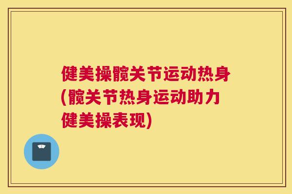 健美操髋关节运动热身(髋关节热身运动助力健美操表现)