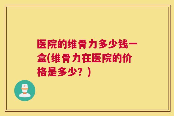医院的维骨力多少钱一盒(维骨力在医院的价格是多少？)