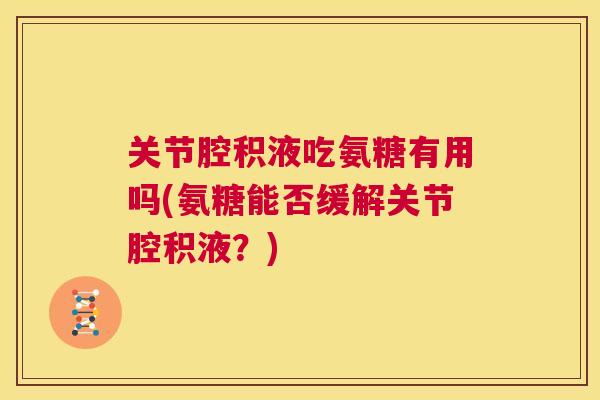 关节腔积液吃氨糖有用吗(氨糖能否缓解关节腔积液？)