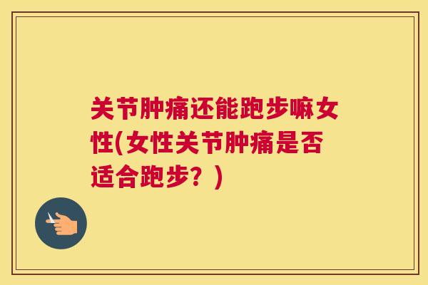 关节肿痛还能跑步嘛女性(女性关节肿痛是否适合跑步？)