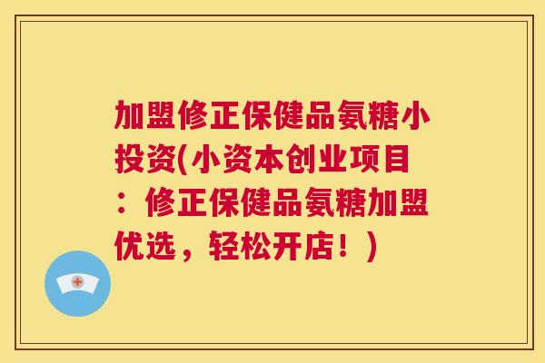 加盟修正保健品氨糖小投资(小资本创业项目：修正保健品氨糖加盟优选，轻松开店！)