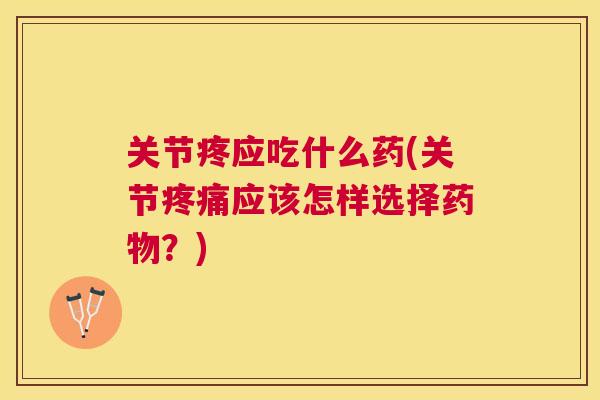 关节疼应吃什么药(关节疼痛应该怎样选择药物?)