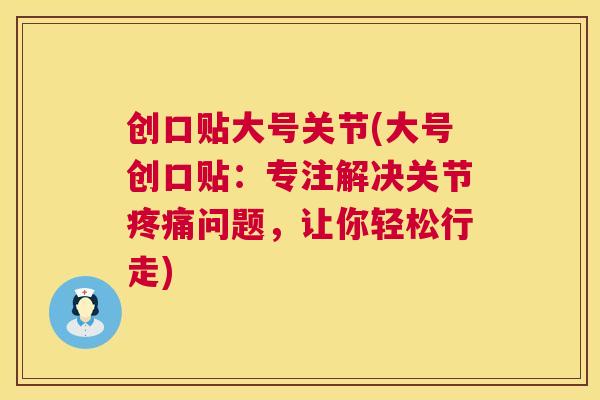 创口贴大号关节(大号创口贴：专注解决关节疼痛问题，让你轻松行走)