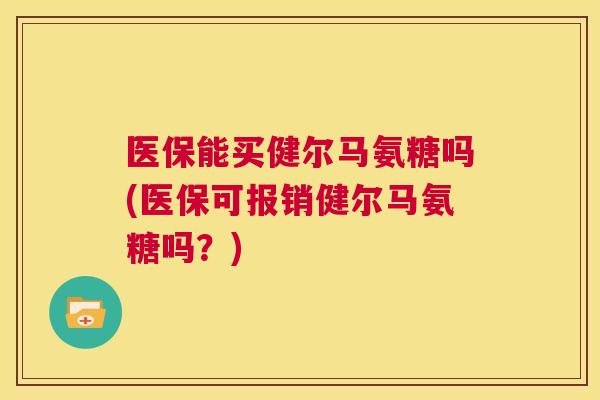 医保能买健尔马氨糖吗(医保可报销健尔马氨糖吗?) 医保能买健尔马氨糖吗(医保可报销健尔马氨糖吗?)