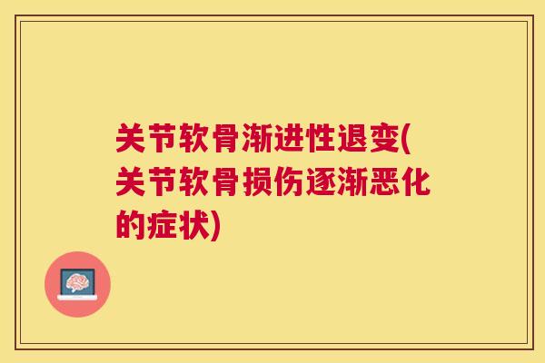 关节软骨渐进性退变(关节软骨损伤逐渐恶化的症状)
