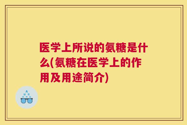 医学上所说的氨糖是什么(氨糖在医学上的作用及用途简介)