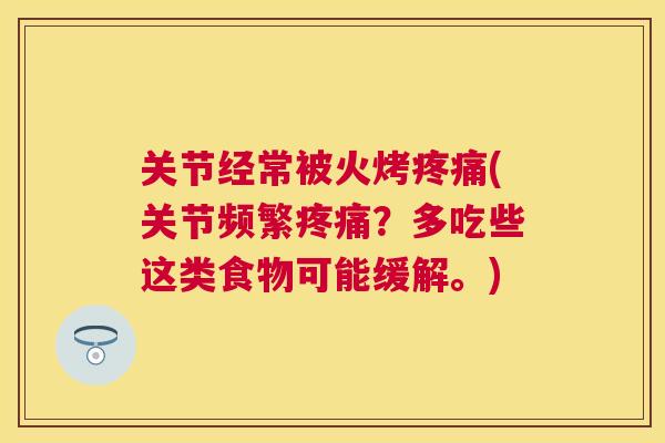 关节经常被火烤疼痛(关节频繁疼痛？多吃些这类食物可能缓解。)