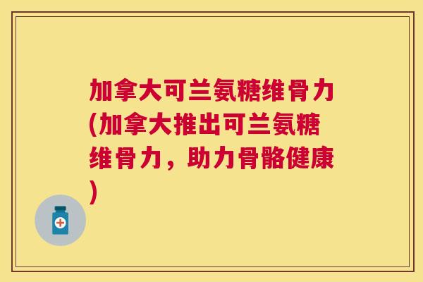加拿大可兰氨糖维骨力(加拿大推出可兰氨糖维骨力，助力骨骼健康)