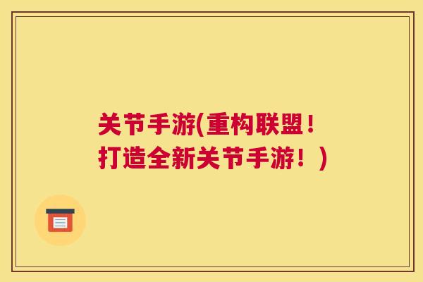 关节手游(重构联盟！打造全新关节手游！)