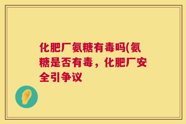 化肥厂氨糖有毒吗(氨糖是否有毒，化肥厂安全引争议