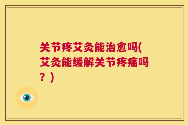 关节疼艾灸能治愈吗(艾灸能缓解关节疼痛吗？)