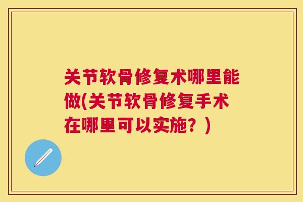关节软骨修复术哪里能做(关节软骨修复手术在哪里可以实施？)