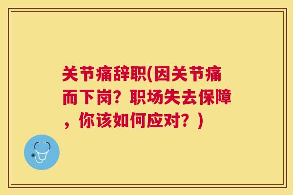 关节痛辞职(因关节痛而下岗？职场失去保障，你该如何应对？)