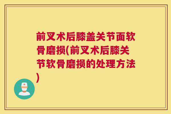 前叉术后膝盖关节面软骨磨损(前叉术后膝关节软骨磨损的处理方法) 前叉术后膝盖关节面软骨磨损(前叉术后膝关节软骨磨损的处理方法)
