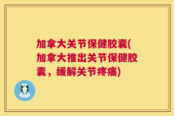 加拿大关节保健胶囊(加拿大推出关节保健胶囊，缓解关节疼痛)