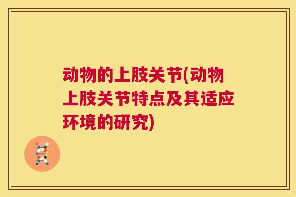 动物的上肢关节(动物上肢关节特点及其适应环境的研究)