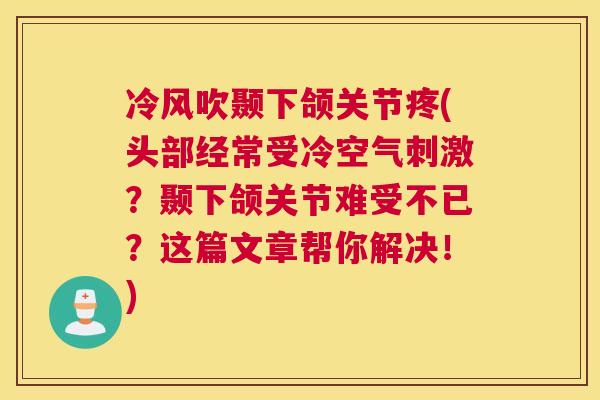 冷风吹颞下颌关节疼(头部经常受冷空气刺激?颞下颌关节难受不已?这篇文章帮你解决!) 冷风吹颞下颌关节疼(头部经常受冷空气刺激?颞下颌关节难受不已?这篇文章帮你解决!)