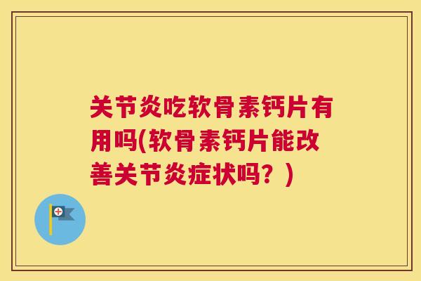 吃软骨素钙片有用吗(软骨素钙片能改善关节状吗?) 吃软骨素钙片有用吗(软骨素钙片能改善关节状吗?)