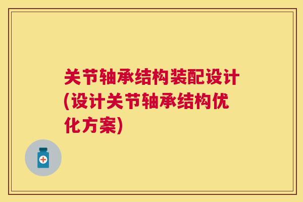 关节轴承结构装配设计(设计关节轴承结构优化方案)